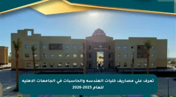 تعرف على مصاريف كليات الهندسة والحاسبات في الجامعات الأهلية للعام 2025-2026
